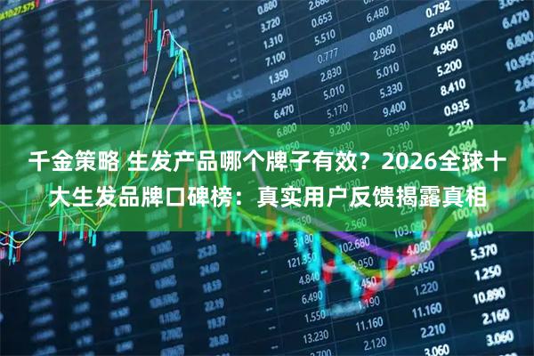 千金策略 生发产品哪个牌子有效？2026全球十大生发品牌口碑榜：真实用户反馈揭露真相