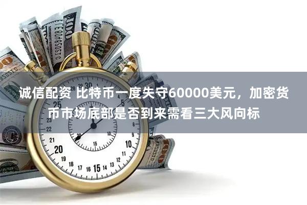 诚信配资 比特币一度失守60000美元，加密货币市场底部是否到来需看三大风向标