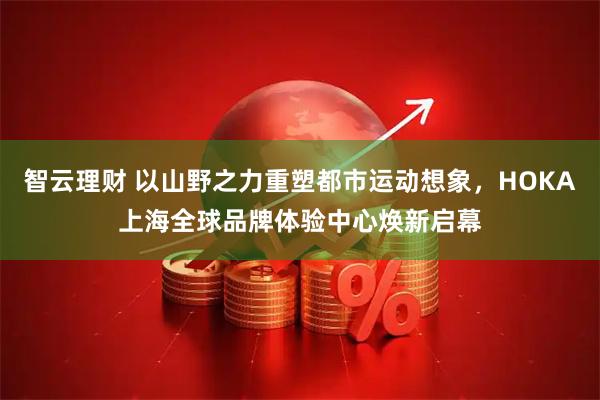 智云理财 以山野之力重塑都市运动想象，HOKA上海全球品牌体验中心焕新启幕