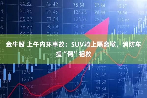 金牛股 上午内环事故：SUV骑上隔离墩，消防车援“臂”相救