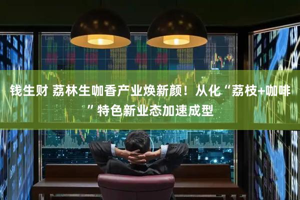 钱生财 荔林生咖香产业焕新颜！从化“荔枝+咖啡”特色新业态加速成型